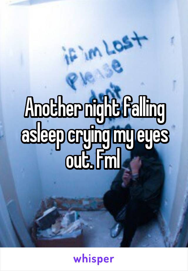 Another night falling asleep crying my eyes out. Fml 