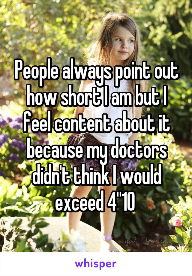 People always point out how short I am but I feel content about it because my doctors didn't think I would exceed 4"10 