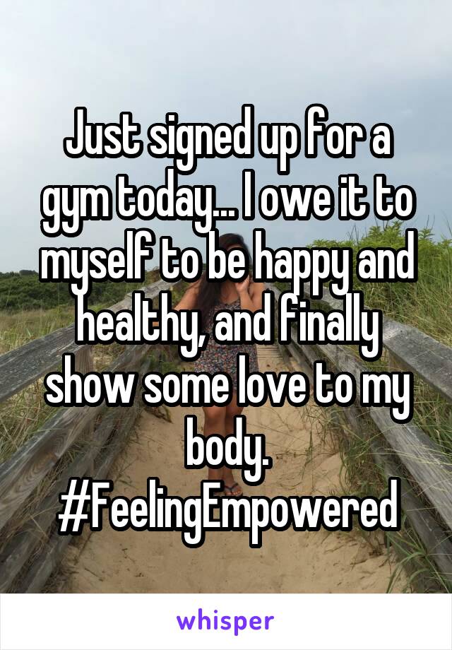 Just signed up for a gym today... I owe it to myself to be happy and healthy, and finally show some love to my body. #FeelingEmpowered