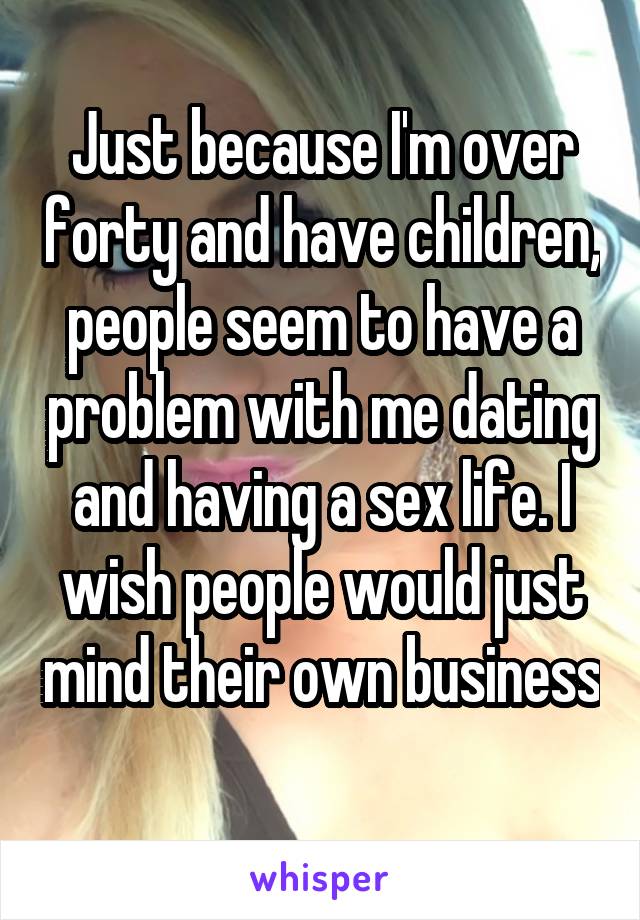 Just because I'm over forty and have children, people seem to have a problem with me dating and having a sex life. I wish people would just mind their own business 