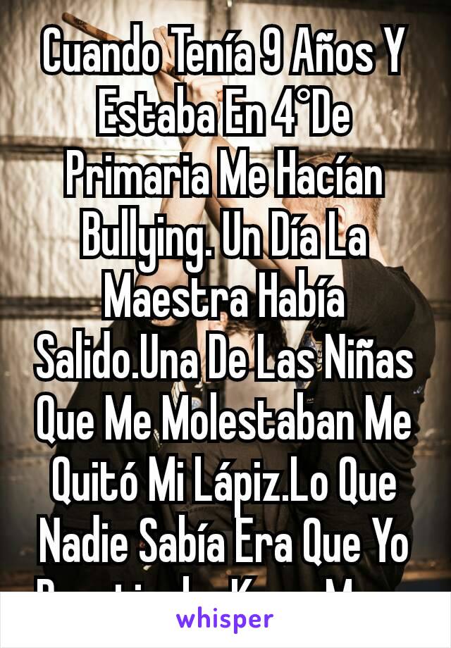 Cuando Tenía 9 Años Y Estaba En 4°De Primaria Me Hacían Bullying. Un Día La Maestra Había Salido.Una De Las Niñas Que Me Molestaban Me Quitó Mi Lápiz.Lo Que Nadie Sabía Era Que Yo Practicaba Krav Maga