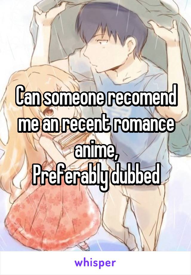 Can someone recomend me an recent romance anime,
Preferably dubbed