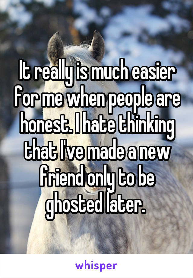 It really is much easier for me when people are honest. I hate thinking that I've made a new friend only to be ghosted later. 