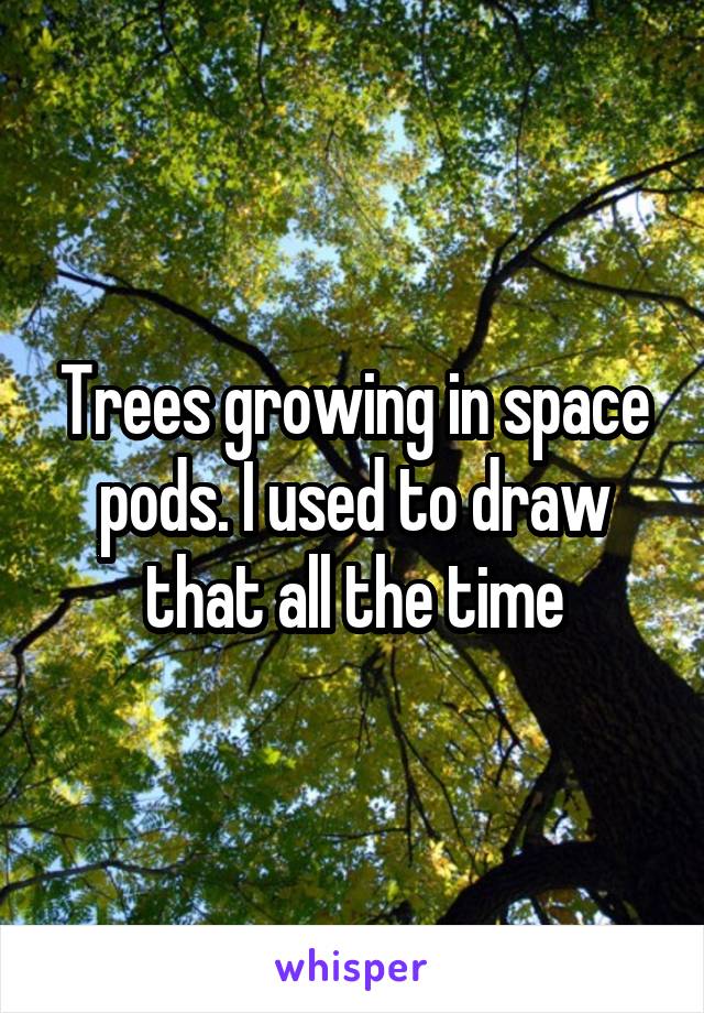 Trees growing in space pods. I used to draw that all the time