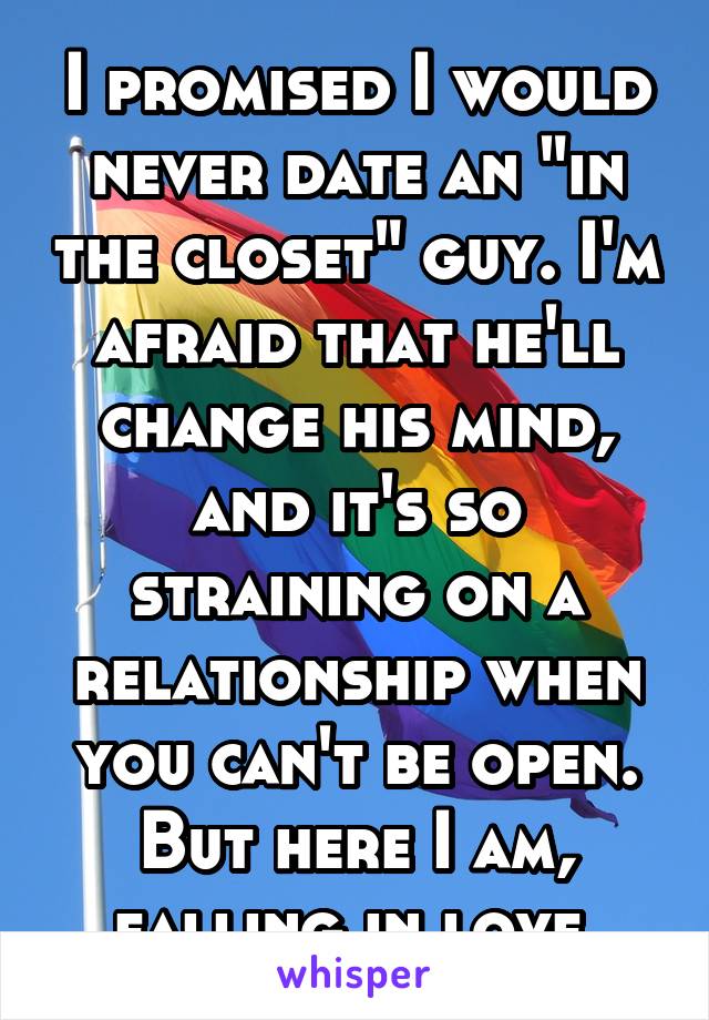 I promised I would never date an "in the closet" guy. I'm afraid that he'll change his mind, and it's so straining on a relationship when you can't be open. But here I am, falling in love.