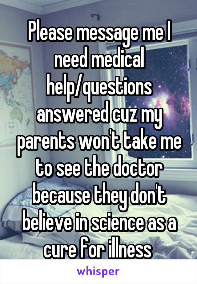 Please message me I need medical help/questions answered cuz my parents won't take me to see the doctor because they don't believe in science as a cure for illness 