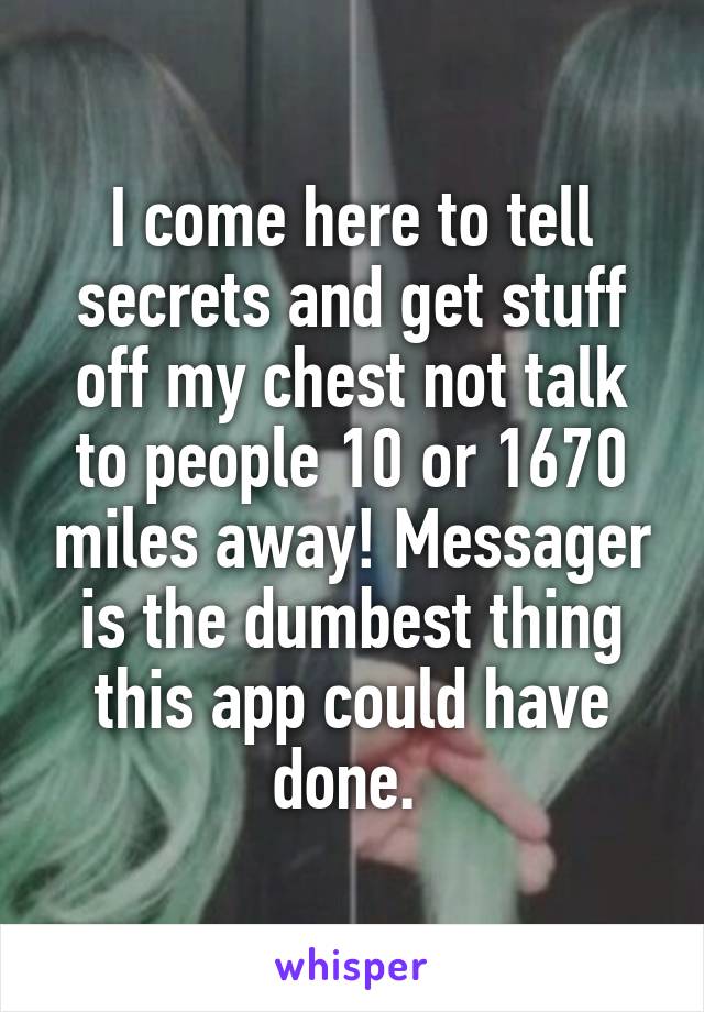 I come here to tell secrets and get stuff off my chest not talk to people 10 or 1670 miles away! Messager is the dumbest thing this app could have done. 