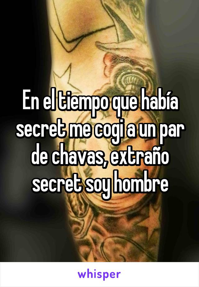 En el tiempo que había secret me cogi a un par de chavas, extraño secret soy hombre