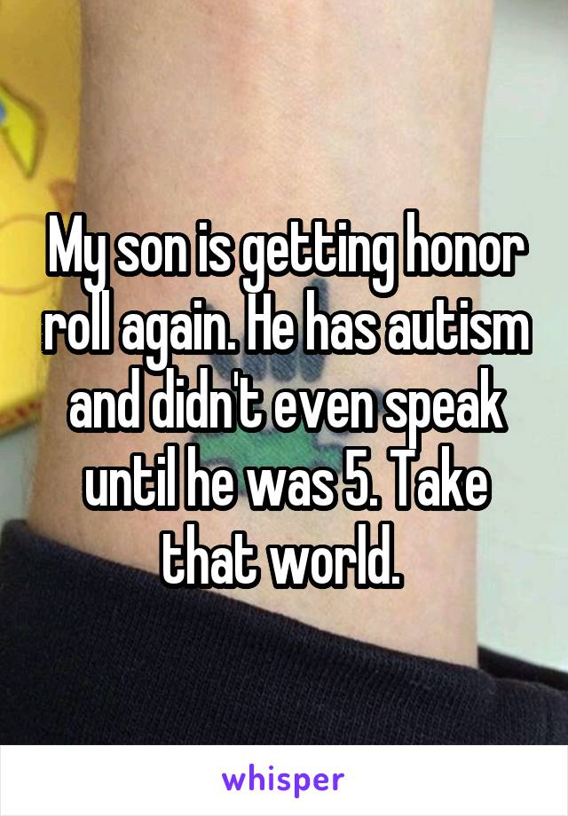 My son is getting honor roll again. He has autism and didn't even speak until he was 5. Take that world. 