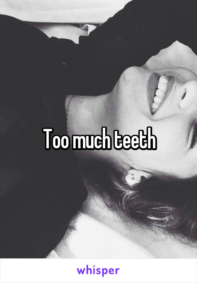 Too much teeth