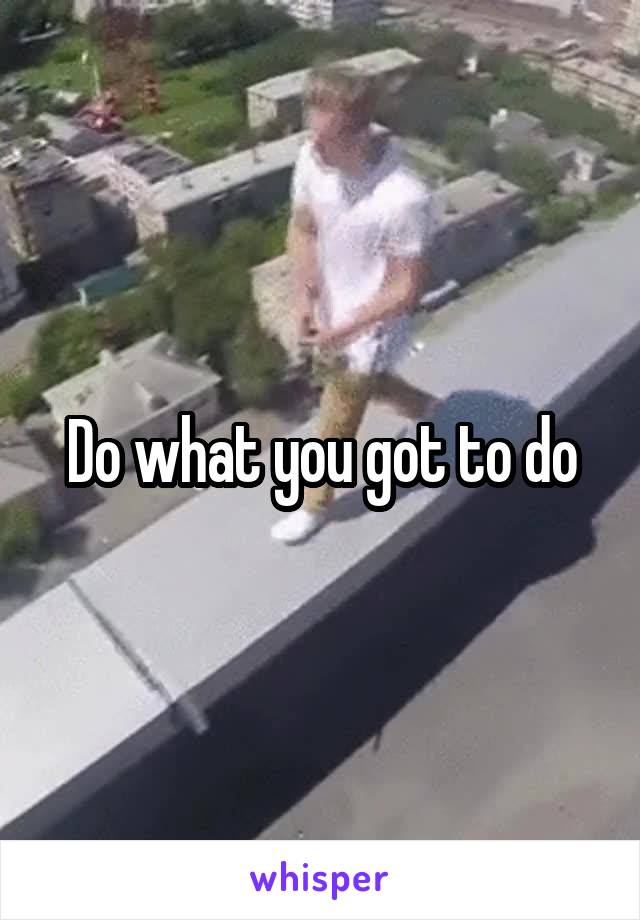 Do what you got to do