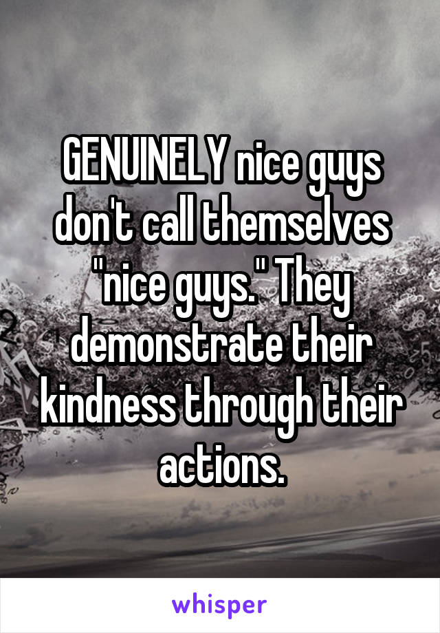 GENUINELY nice guys don't call themselves "nice guys." They demonstrate their kindness through their actions.