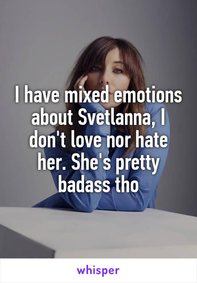 I have mixed emotions about Svetlanna, I don't love nor hate her. She's pretty badass tho