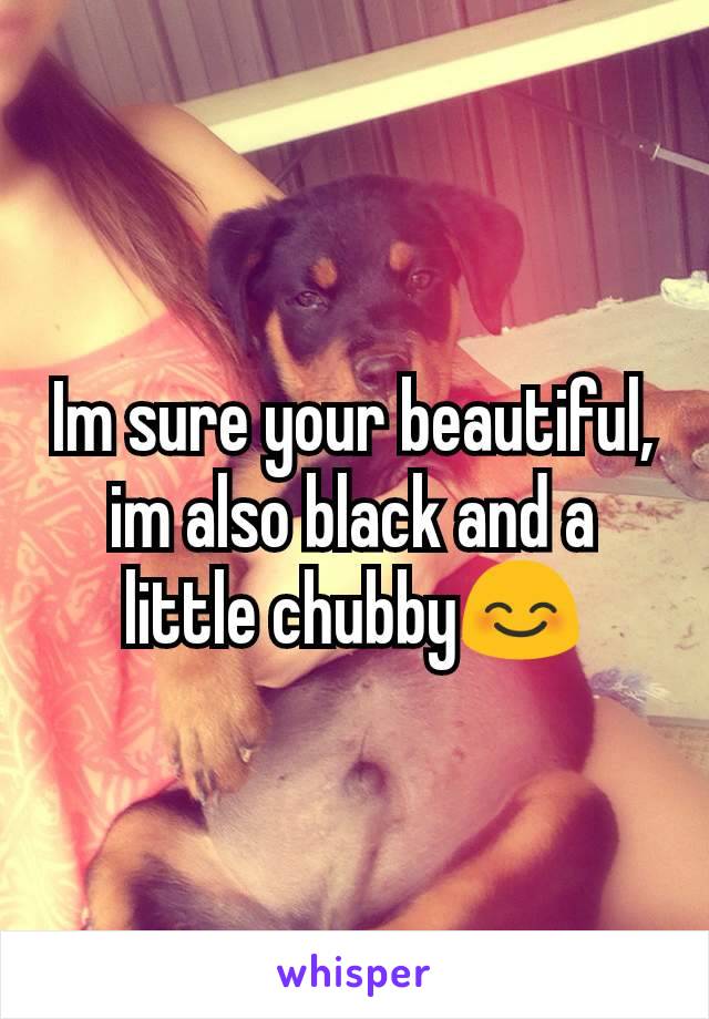 Im sure your beautiful, im also black and a little chubby😊