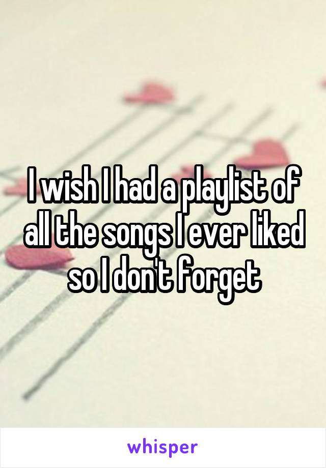 I wish I had a playlist of all the songs I ever liked so I don't forget