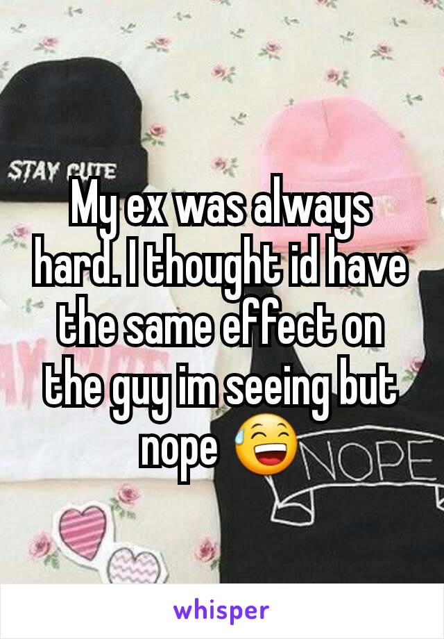 My ex was always hard. I thought id have the same effect on the guy im seeing but nope 😅