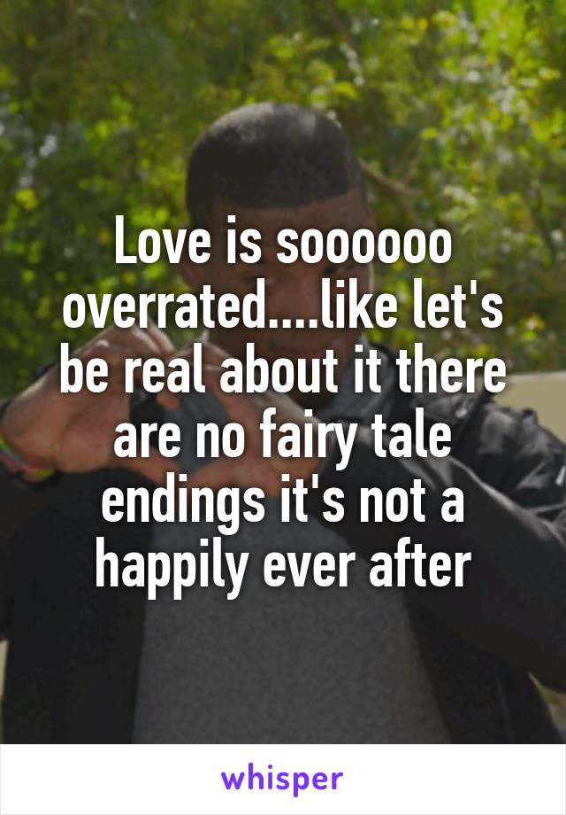 Love is soooooo overrated....like let's be real about it there are no fairy tale endings it's not a happily ever after