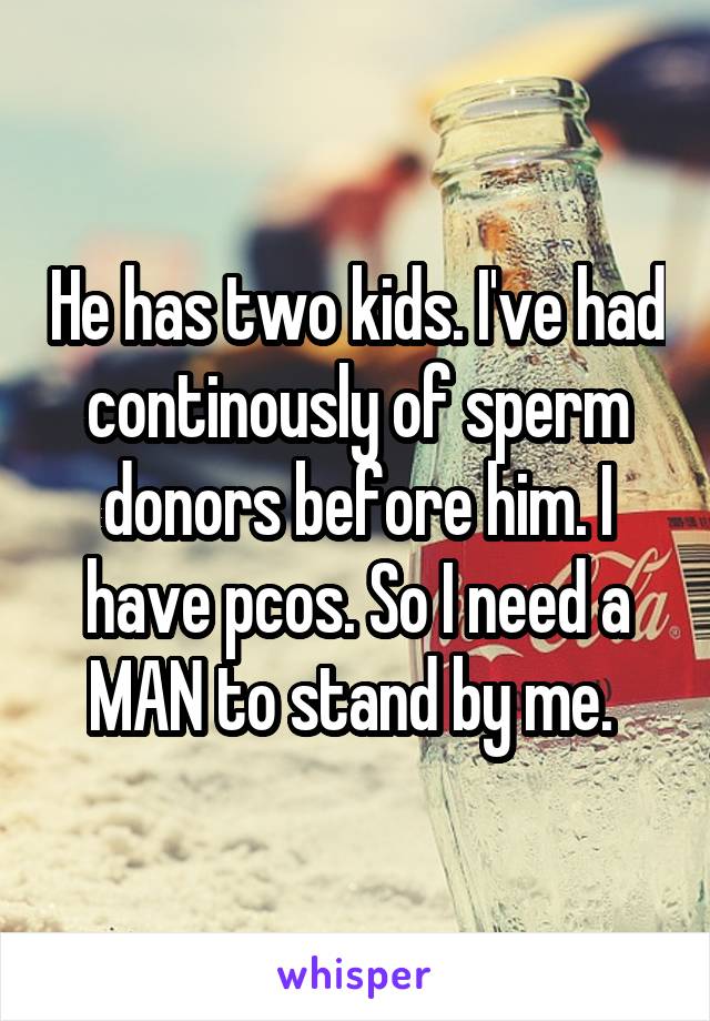 He has two kids. I've had continously of sperm donors before him. I have pcos. So I need a MAN to stand by me. 