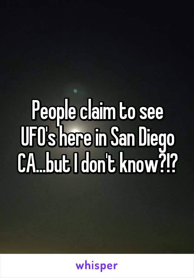 People claim to see UFO's here in San Diego CA...but I don't know?!?