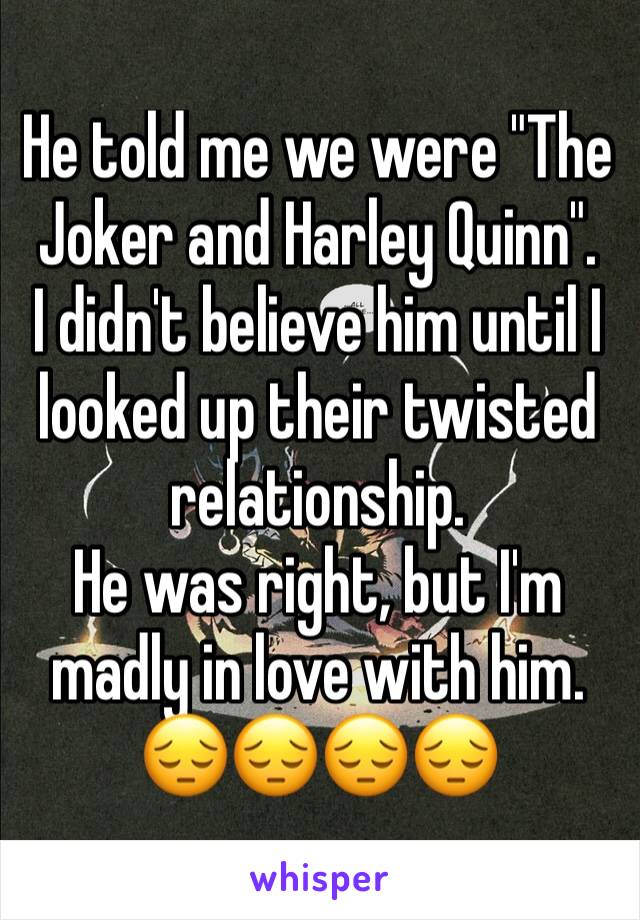 He told me we were "The Joker and Harley Quinn".
I didn't believe him until I looked up their twisted relationship.
He was right, but I'm madly in love with him.
😔😔😔😔