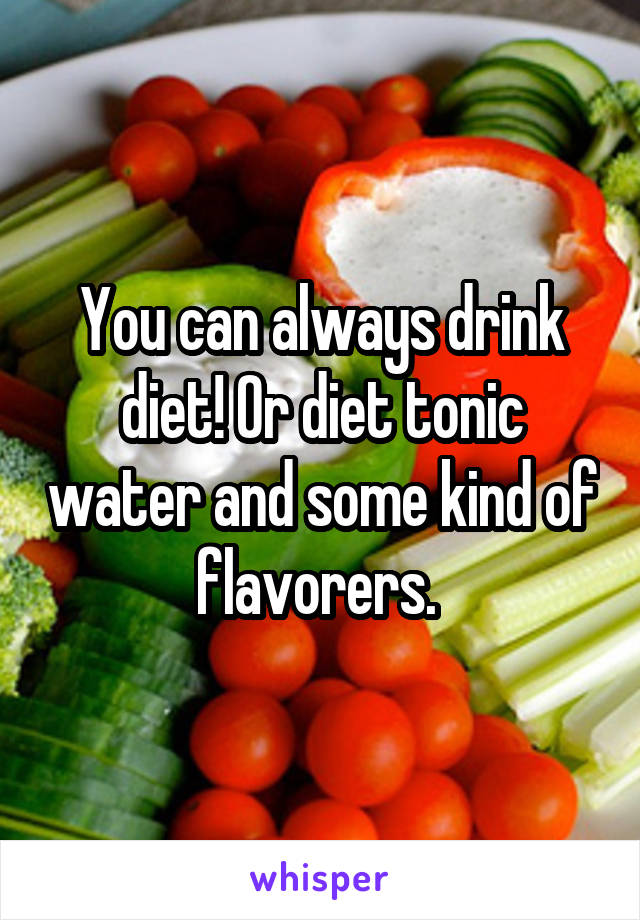 You can always drink diet! Or diet tonic water and some kind of flavorers. 