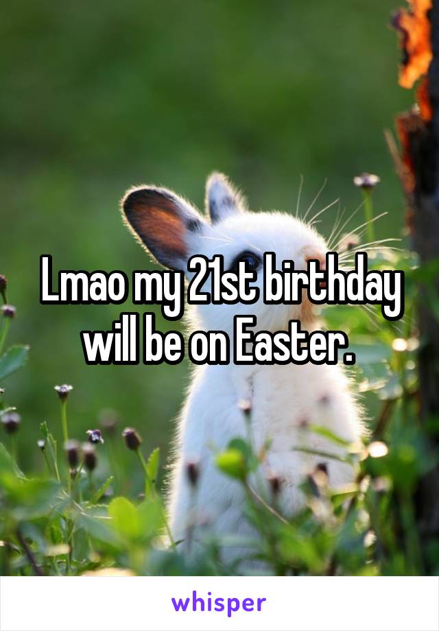 Lmao my 21st birthday will be on Easter. 