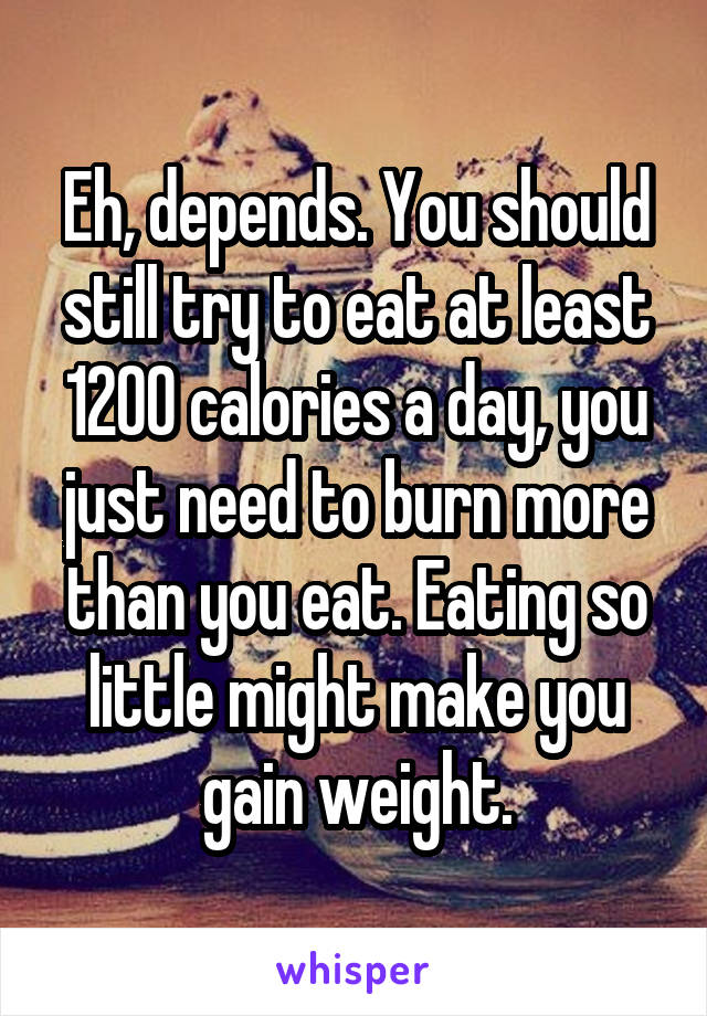 Eh, depends. You should still try to eat at least 1200 calories a day, you just need to burn more than you eat. Eating so little might make you gain weight.