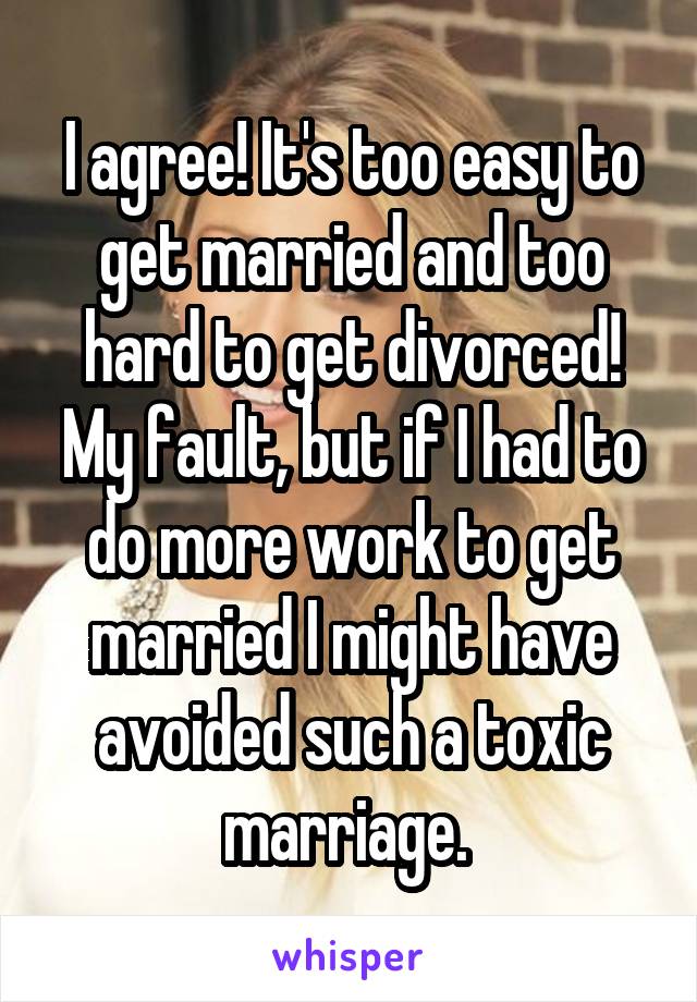 I agree! It's too easy to get married and too hard to get divorced! My fault, but if I had to do more work to get married I might have avoided such a toxic marriage. 