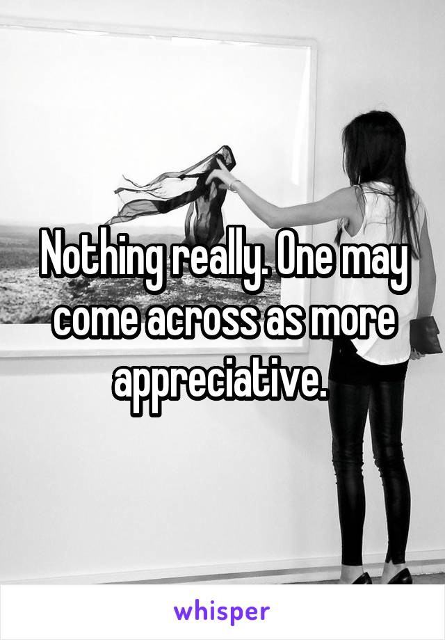 Nothing really. One may come across as more appreciative. 