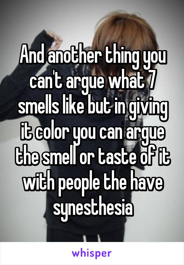 And another thing you can't argue what 7 smells like but in giving it color you can argue the smell or taste of it with people the have synesthesia