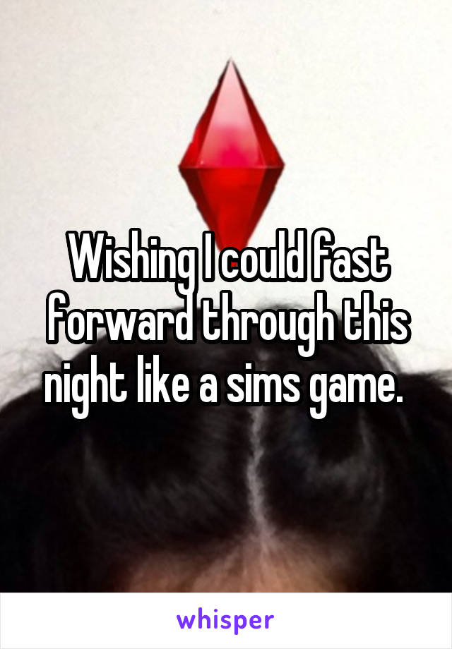 Wishing I could fast forward through this night like a sims game. 