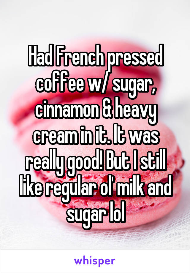 Had French pressed coffee w/ sugar, cinnamon & heavy cream in it. It was really good! But I still like regular ol' milk and sugar lol