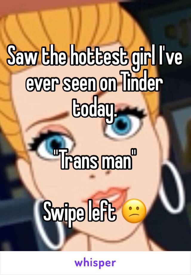 Saw the hottest girl I've ever seen on Tinder today.

"Trans man"

Swipe left 😕