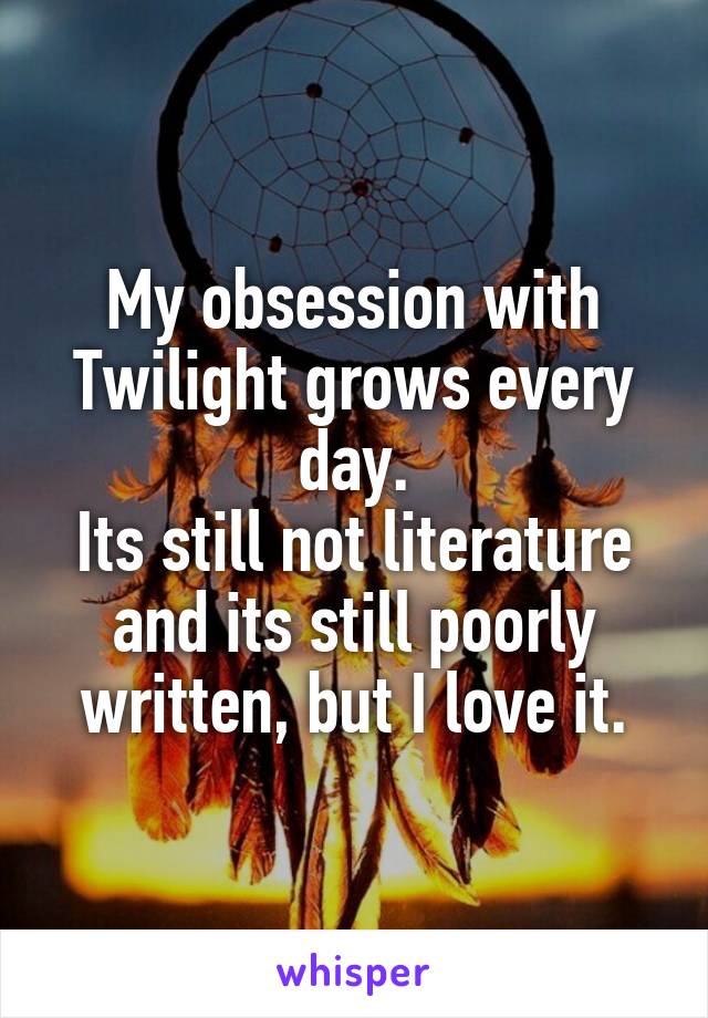 My obsession with Twilight grows every day.
Its still not literature and its still poorly written, but I love it.