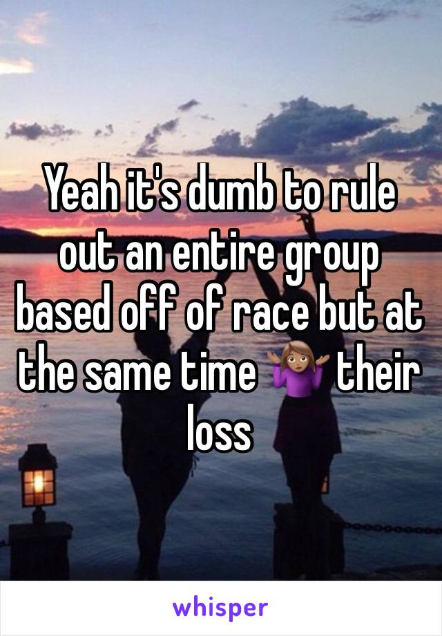 Yeah it's dumb to rule out an entire group based off of race but at the same time 🤷🏽‍♀️ their loss 