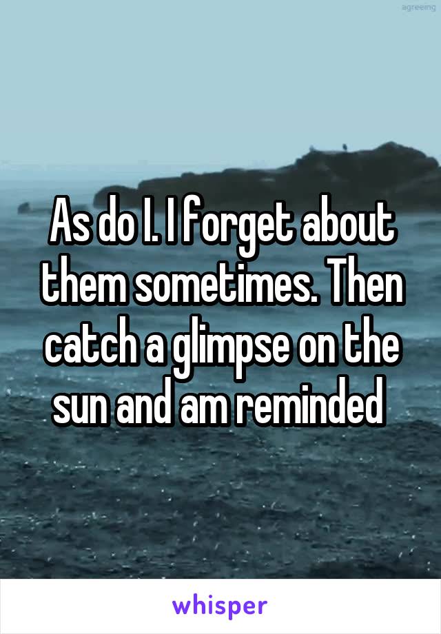 As do I. I forget about them sometimes. Then catch a glimpse on the sun and am reminded 