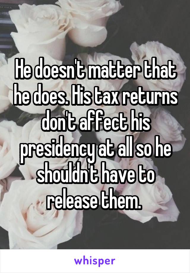 He doesn't matter that he does. His tax returns don't affect his presidency at all so he shouldn't have to release them. 