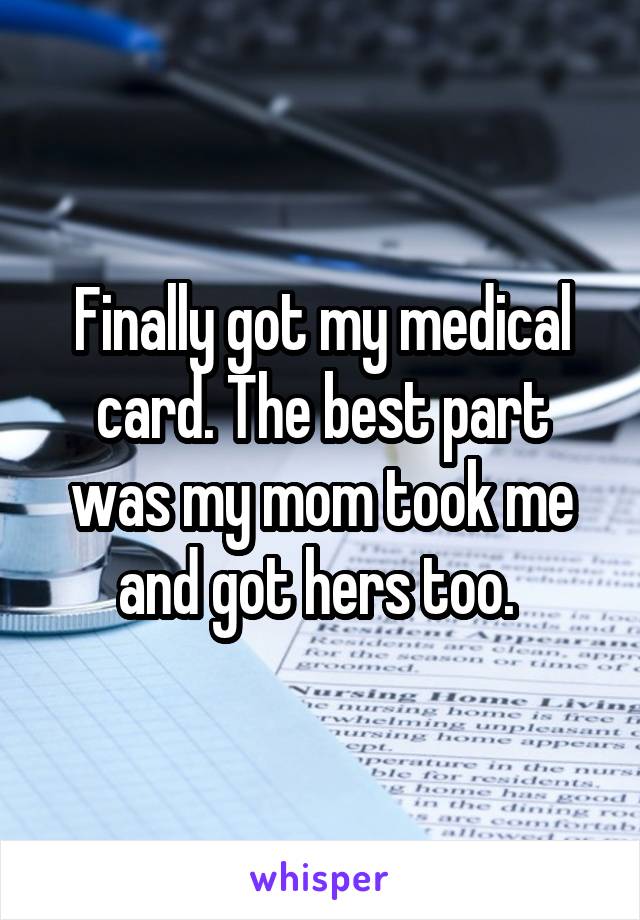 Finally got my medical card. The best part was my mom took me and got hers too. 