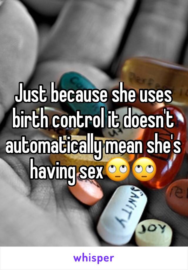 Just because she uses birth control it doesn't automatically mean she's having sex🙄🙄