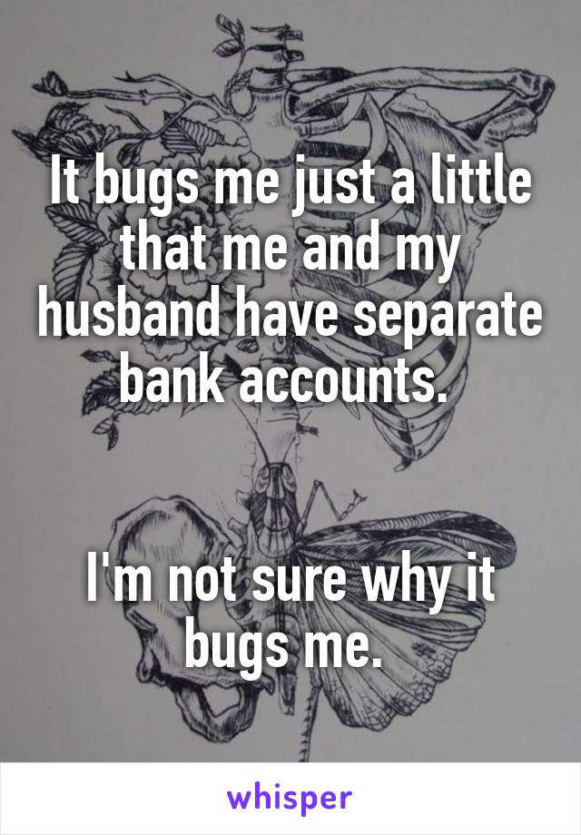 It bugs me just a little that me and my husband have separate bank accounts. 


I'm not sure why it bugs me. 