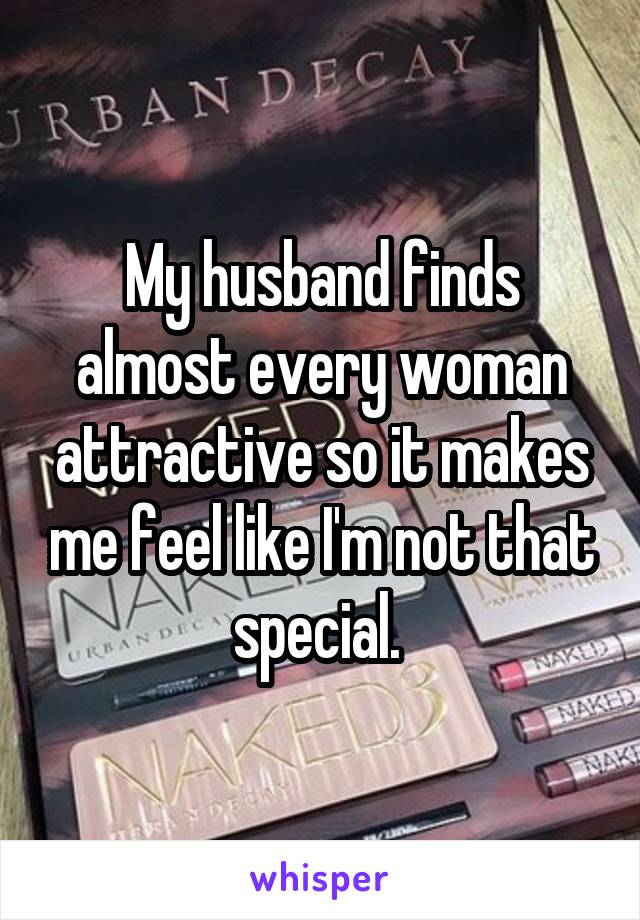 My husband finds almost every woman attractive so it makes me feel like I'm not that special. 