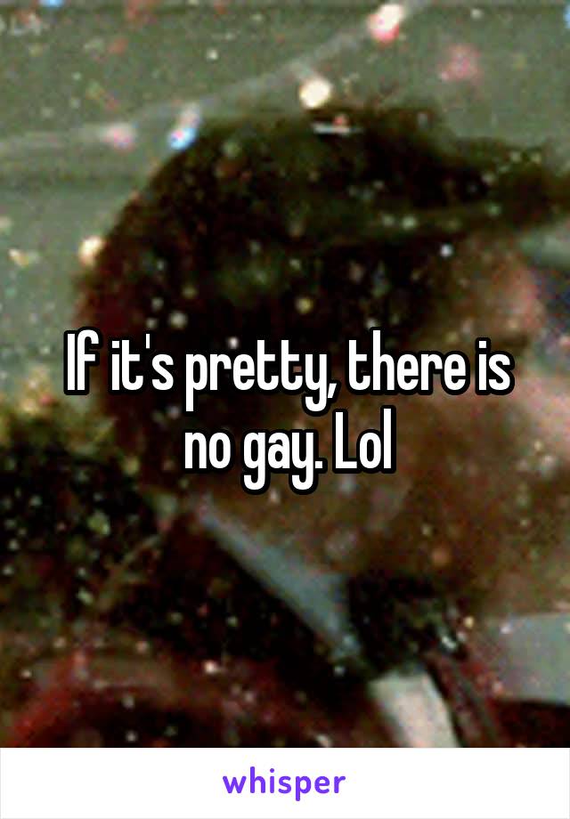 If it's pretty, there is no gay. Lol