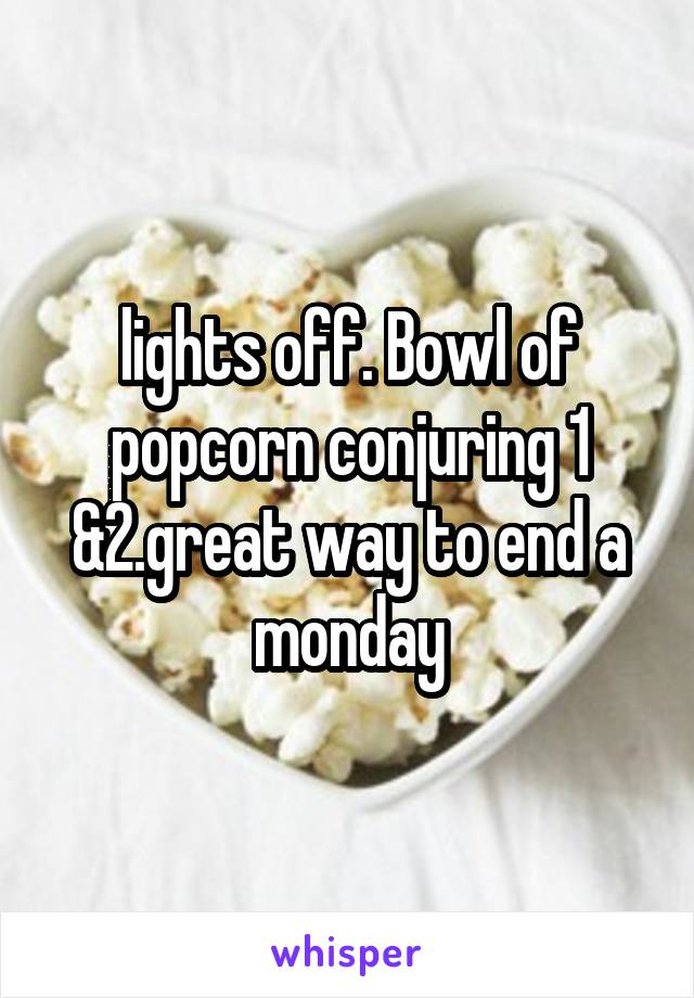 lights off. Bowl of popcorn conjuring 1 &2.great way to end a monday