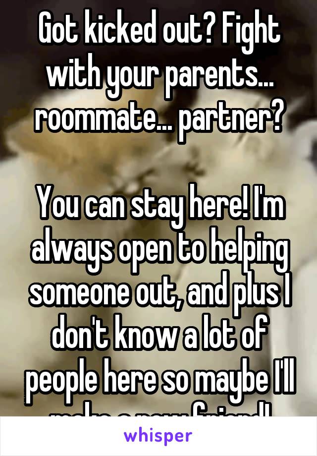 Got kicked out? Fight with your parents... roommate... partner?

You can stay here! I'm always open to helping someone out, and plus I don't know a lot of people here so maybe I'll make a new friend!