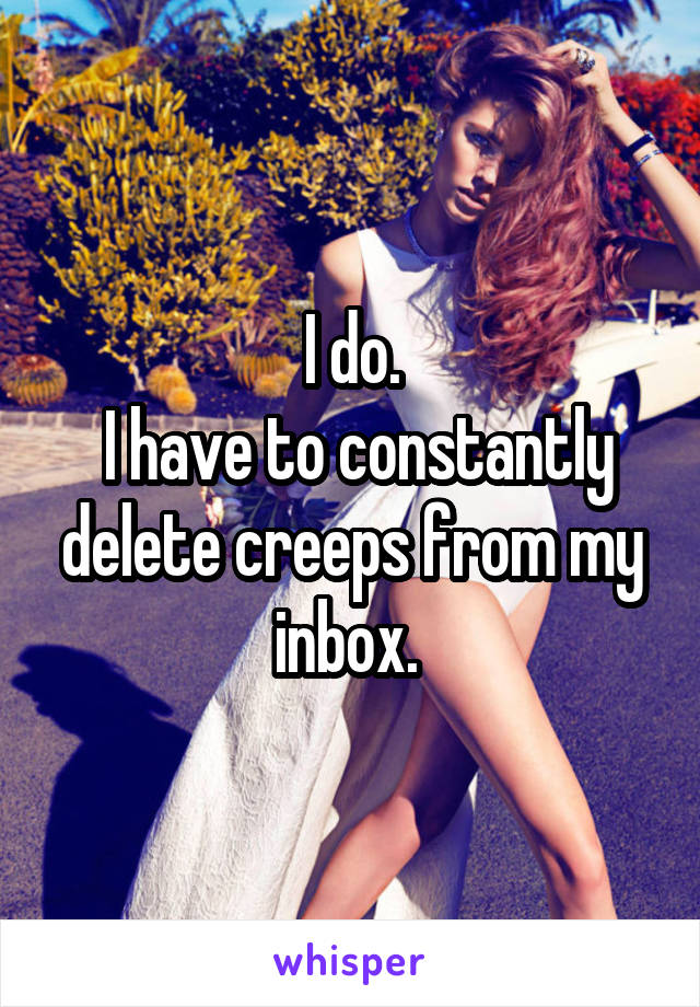 I do.
 I have to constantly delete creeps from my inbox. 