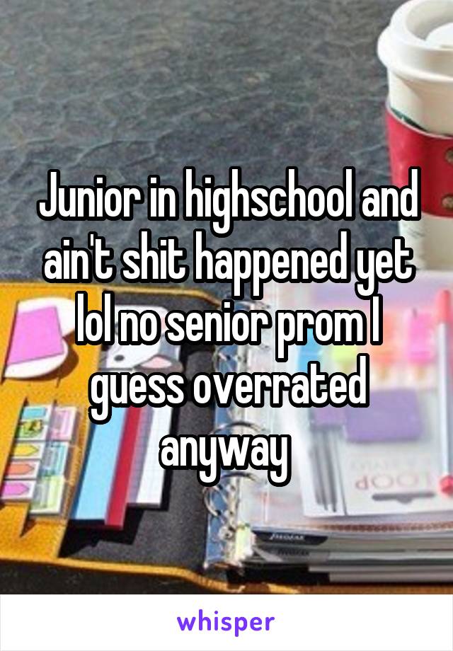 Junior in highschool and ain't shit happened yet lol no senior prom I guess overrated anyway 