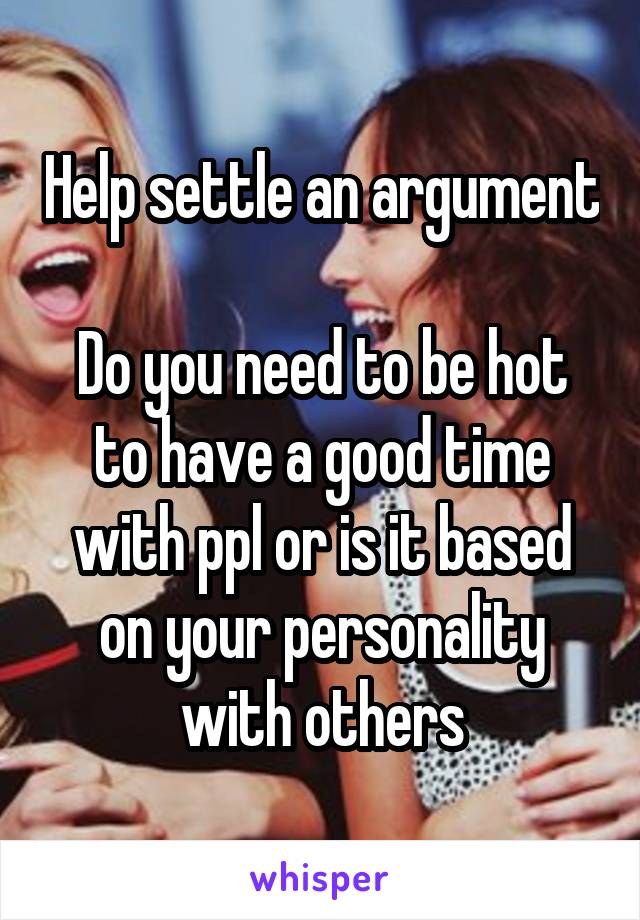 Help settle an argument

Do you need to be hot to have a good time with ppl or is it based on your personality with others