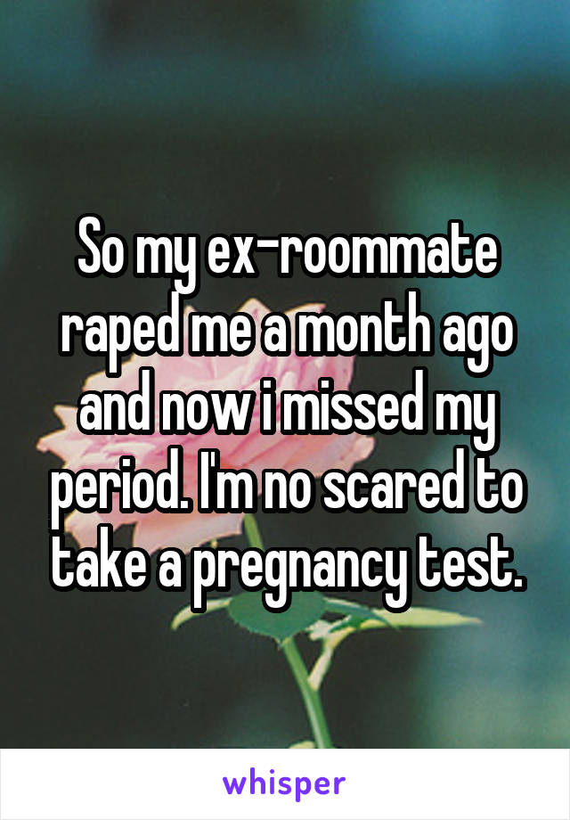 So my ex-roommate raped me a month ago and now i missed my period. I'm no scared to take a pregnancy test.