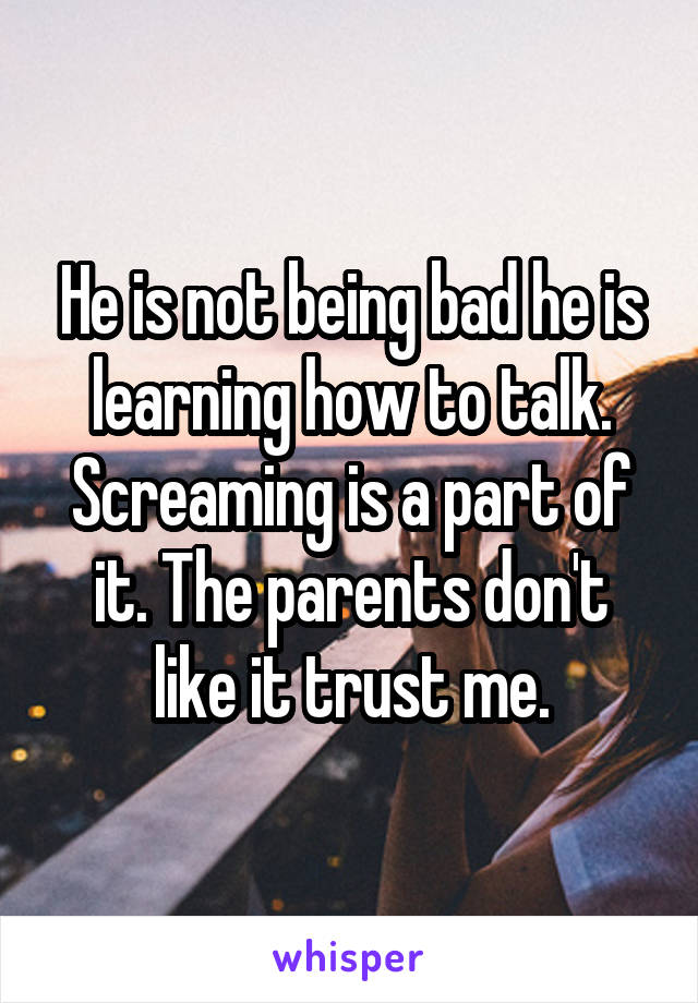 He is not being bad he is learning how to talk. Screaming is a part of it. The parents don't like it trust me.