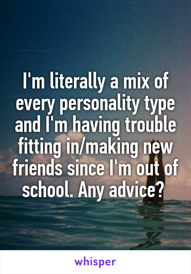 I'm literally a mix of every personality type and I'm having trouble fitting in/making new friends since I'm out of school. Any advice? 